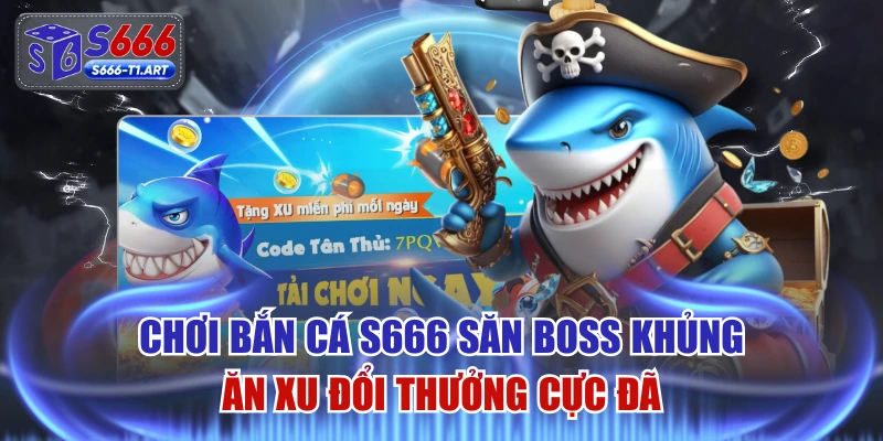 Chơi Bắn Cá S666 Săn Boss Khủng Ăn Xu Đổi Thưởng Cực Đã
