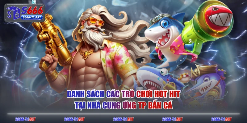 Danh sách các trò chơi hot hit tại nhà cung ứng TP Bắn Cá