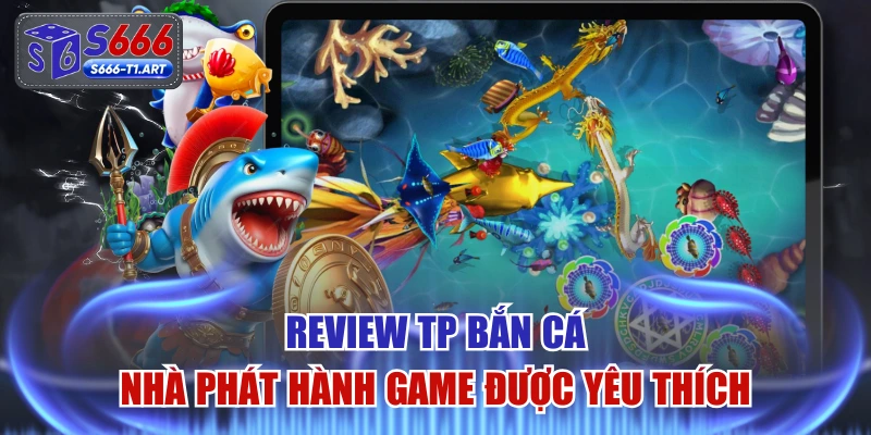 Review TP Bắn Cá - Nhà Phát Hành Game Được Yêu Thích