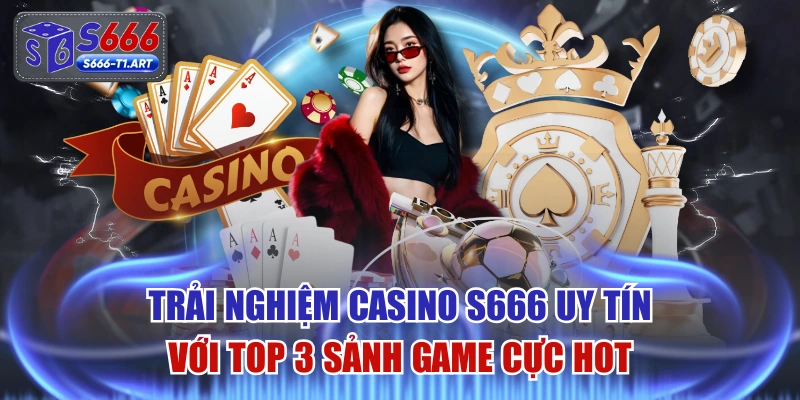 Trải Nghiệm Casino S666 Uy Tín Với Top 3 Sảnh Game Cực Hot